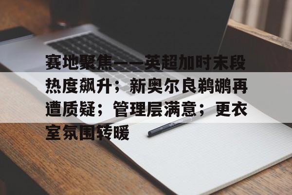 九游网页版 -赛地聚焦——英超加时末段热度飙升；新奥尔良鹈鹕再遭质疑；管理层满意；更衣室氛围转暖的简单介绍